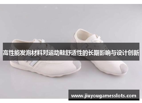 高性能发泡材料对运动鞋舒适性的长期影响与设计创新